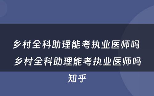 乡村全科助理能考执业医师吗 乡村全科助理能考执业医师吗知乎