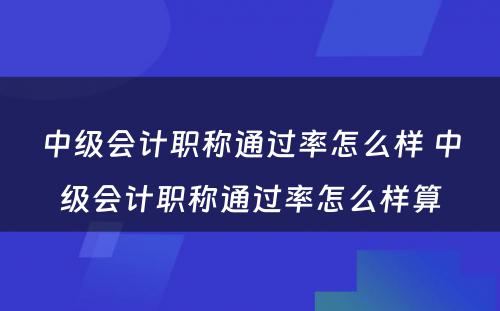 中级会计职称通过率怎么样 中级会计职称通过率怎么样算