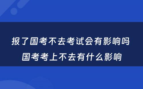 报了国考不去考试会有影响吗 国考考上不去有什么影响