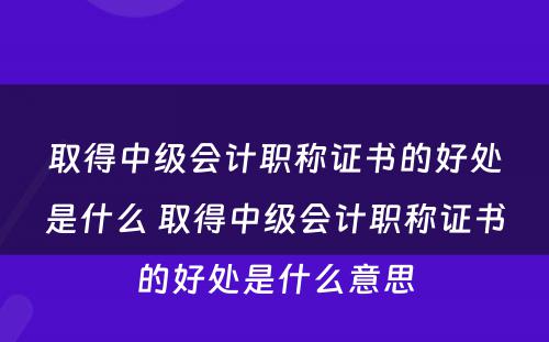 取得中级会计职称证书的好处是什么 取得中级会计职称证书的好处是什么意思