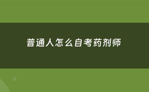 普通人怎么自考药剂师 