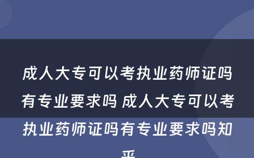 成人大专可以考执业药师证吗有专业要求吗 成人大专可以考执业药师证吗有专业要求吗知乎