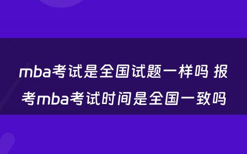 mba考试是全国试题一样吗 报考mba考试时间是全国一致吗