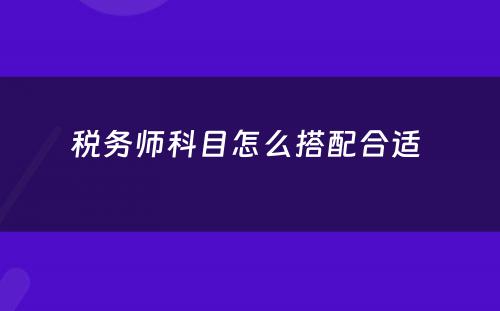 税务师科目怎么搭配合适 