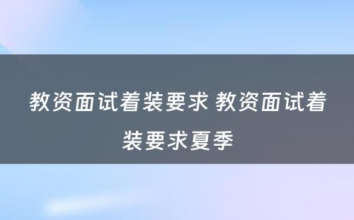 教资面试着装要求 教资面试着装要求夏季