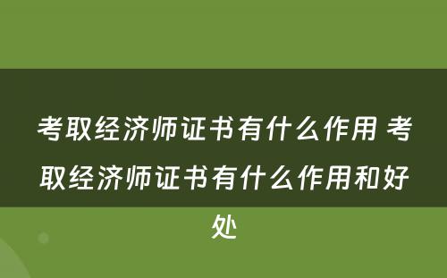 考取经济师证书有什么作用 考取经济师证书有什么作用和好处