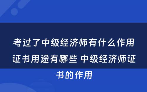 考过了中级经济师有什么作用证书用途有哪些 中级经济师证书的作用