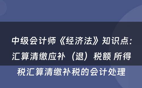 中级会计师《经济法》知识点：汇算清缴应补（退）税额 所得税汇算清缴补税的会计处理