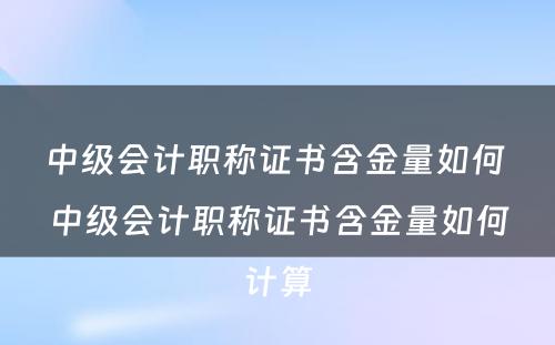 中级会计职称证书含金量如何 中级会计职称证书含金量如何计算