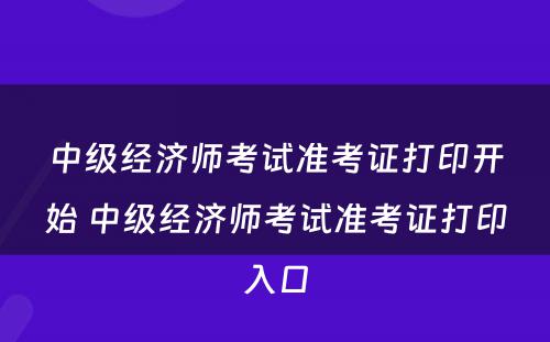 中级经济师考试准考证打印开始 中级经济师考试准考证打印入口