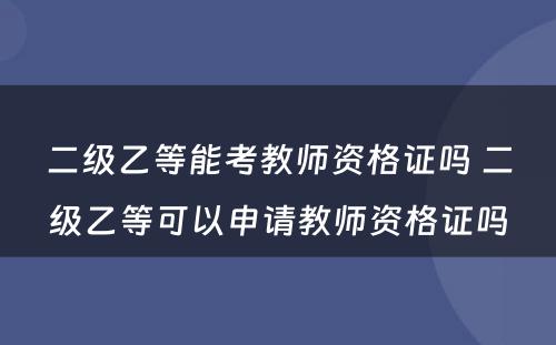 二级乙等能考教师资格证吗 二级乙等可以申请教师资格证吗