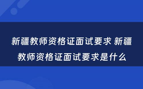 新疆教师资格证面试要求 新疆教师资格证面试要求是什么