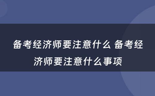 备考经济师要注意什么 备考经济师要注意什么事项