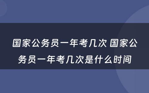 国家公务员一年考几次 国家公务员一年考几次是什么时间