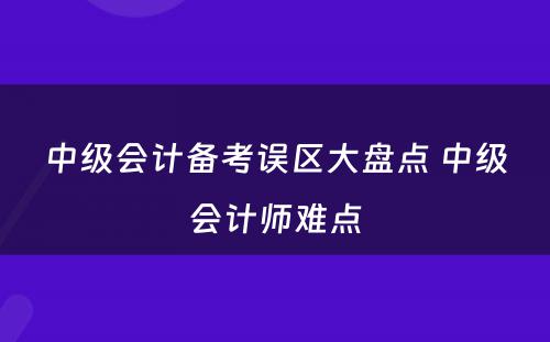 中级会计备考误区大盘点 中级会计师难点