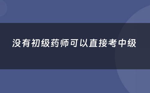 没有初级药师可以直接考中级 