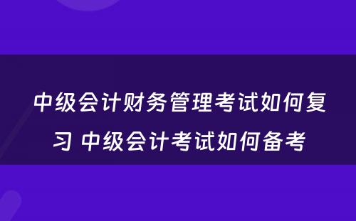 中级会计财务管理考试如何复习 中级会计考试如何备考