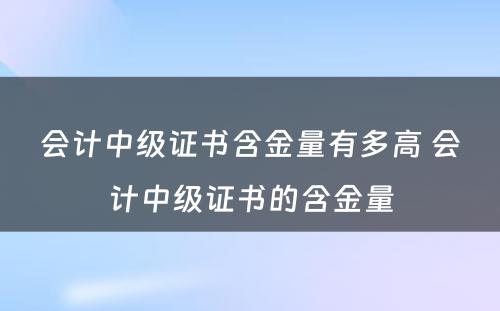 会计中级证书含金量有多高 会计中级证书的含金量