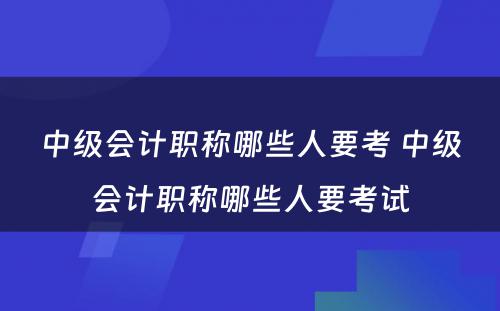 中级会计职称哪些人要考 中级会计职称哪些人要考试