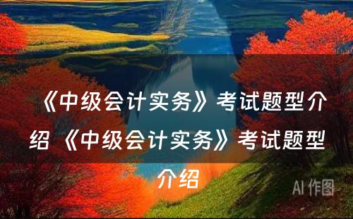 《中级会计实务》考试题型介绍 《中级会计实务》考试题型介绍