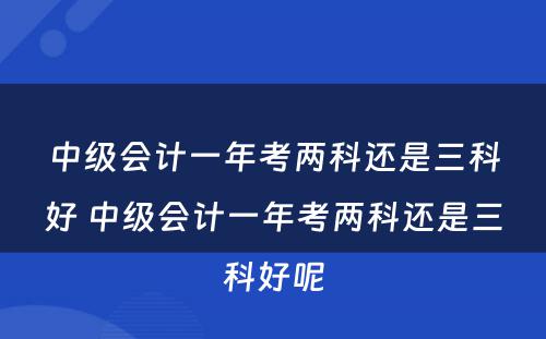 中级会计一年考两科还是三科好 中级会计一年考两科还是三科好呢