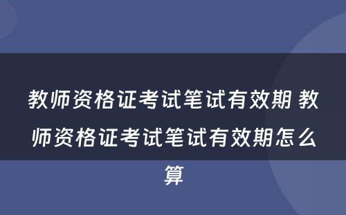 教师资格证考试笔试有效期 教师资格证考试笔试有效期怎么算