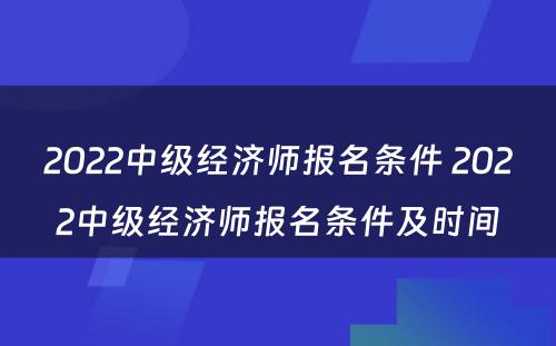 2022中级经济师报名条件 2022中级经济师报名条件及时间