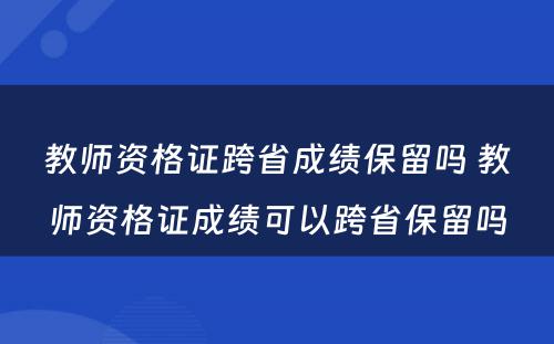 教师资格证跨省成绩保留吗 教师资格证成绩可以跨省保留吗