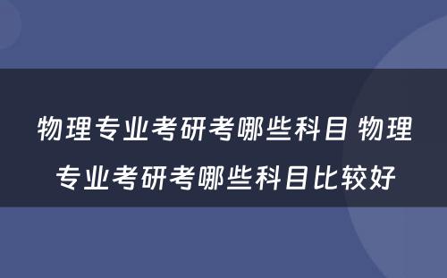 物理专业考研考哪些科目 物理专业考研考哪些科目比较好