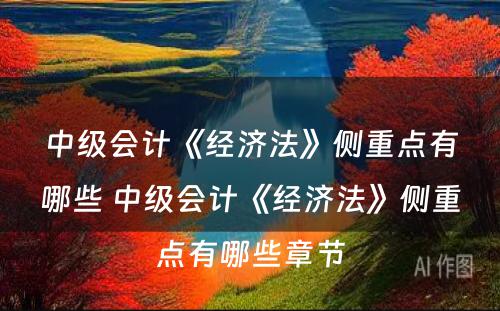 中级会计《经济法》侧重点有哪些 中级会计《经济法》侧重点有哪些章节