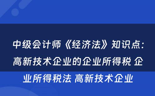 中级会计师《经济法》知识点：高新技术企业的企业所得税 企业所得税法 高新技术企业