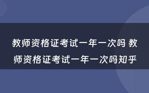 教师资格证考试一年一次吗 教师资格证考试一年一次吗知乎