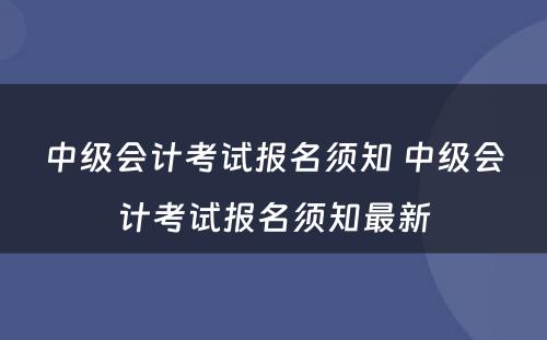 中级会计考试报名须知 中级会计考试报名须知最新