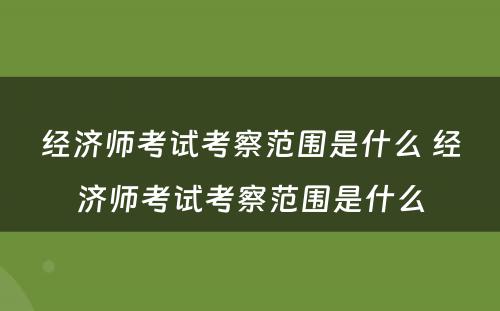 经济师考试考察范围是什么 经济师考试考察范围是什么