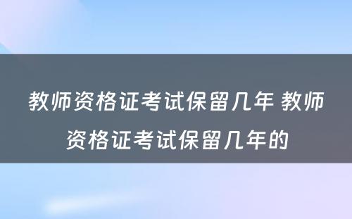 教师资格证考试保留几年 教师资格证考试保留几年的