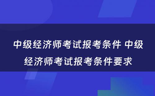 中级经济师考试报考条件 中级经济师考试报考条件要求