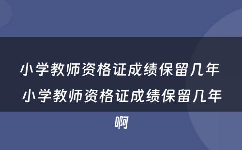 小学教师资格证成绩保留几年 小学教师资格证成绩保留几年啊