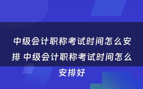 中级会计职称考试时间怎么安排 中级会计职称考试时间怎么安排好