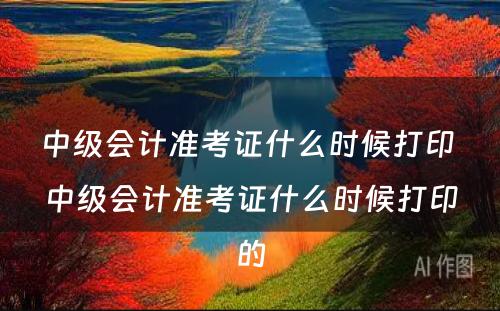 中级会计准考证什么时候打印 中级会计准考证什么时候打印的