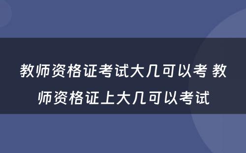 教师资格证考试大几可以考 教师资格证上大几可以考试