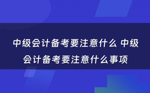 中级会计备考要注意什么 中级会计备考要注意什么事项