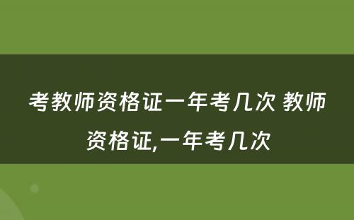 考教师资格证一年考几次 教师资格证,一年考几次