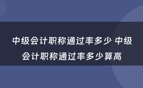 中级会计职称通过率多少 中级会计职称通过率多少算高