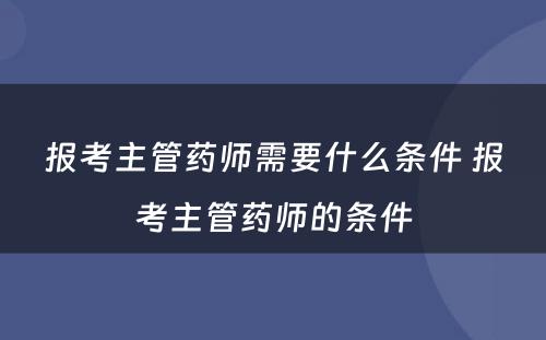 报考主管药师需要什么条件 报考主管药师的条件