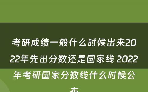 考研成绩一般什么时候出来2022年先出分数还是国家线 2022年考研国家分数线什么时候公布