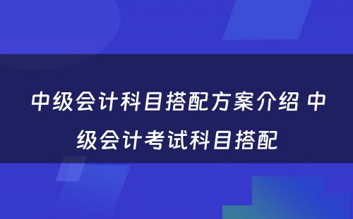 中级会计科目搭配方案介绍 中级会计考试科目搭配