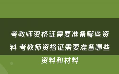 考教师资格证需要准备哪些资料 考教师资格证需要准备哪些资料和材料