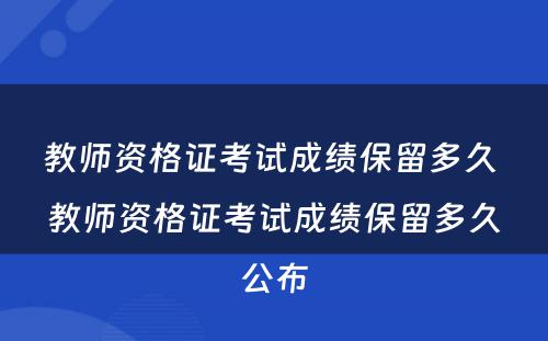 教师资格证考试成绩保留多久 教师资格证考试成绩保留多久公布