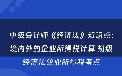 中级会计师《经济法》知识点：境内外的企业所得税计算 初级经济法企业所得税考点