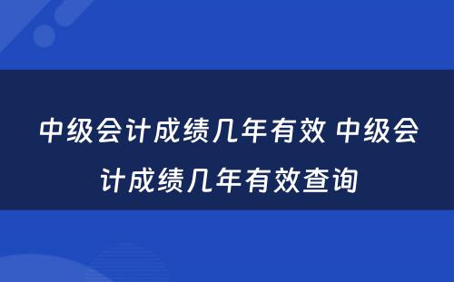 中级会计成绩几年有效 中级会计成绩几年有效查询